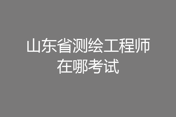 山东省测绘工程师在哪考试