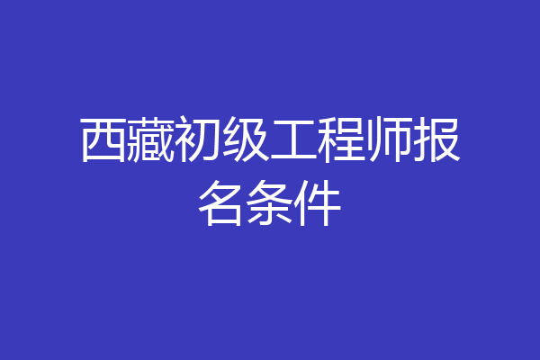 西藏初级工程师报名条件