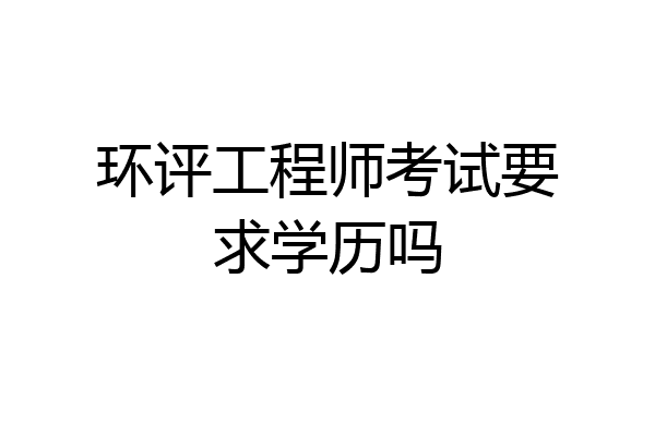 环评工程师考试要求学历吗