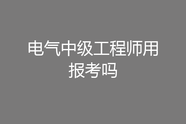 电气中级工程师用报考吗