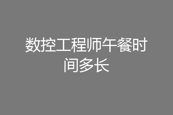 数控工程师午餐时间多长