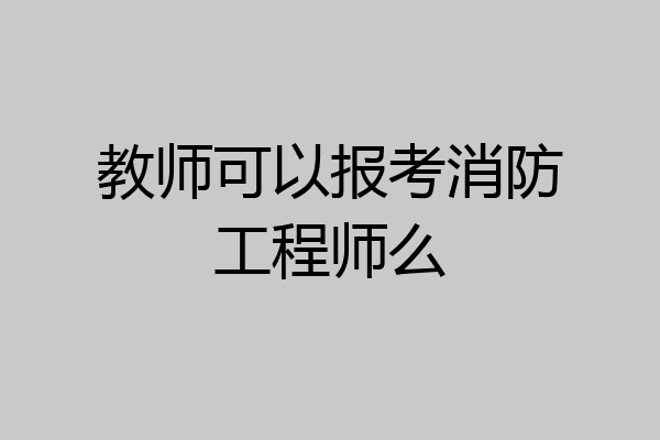 教师可以报考消防工程师么