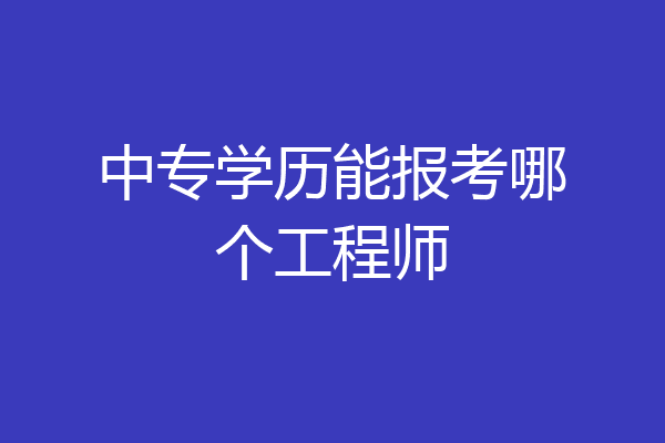 中专学历能报考哪个工程师