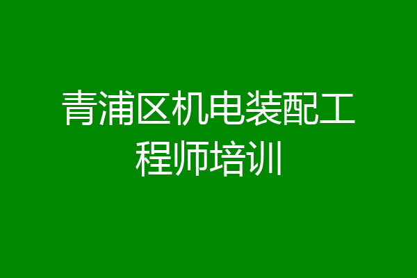 青浦区机电装配工程师培训