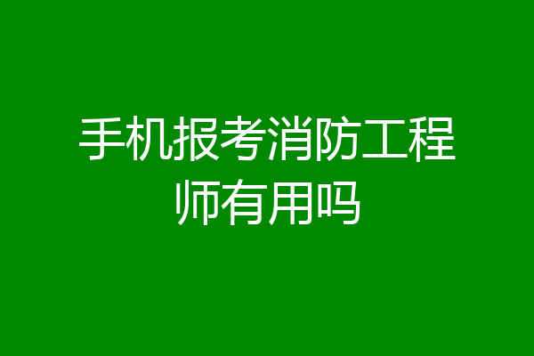 手机报考消防工程师有用吗