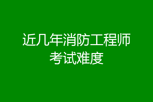 近几年消防工程师考试难度