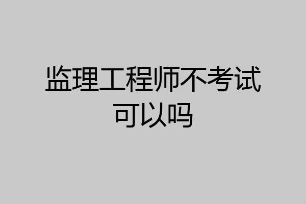 监理工程师不考试可以吗