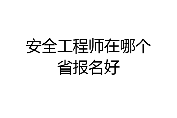 安全工程师在哪个省报名好