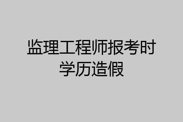监理工程师报考时学历造假