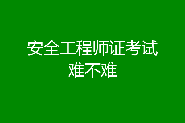 安全工程师证考试难不难