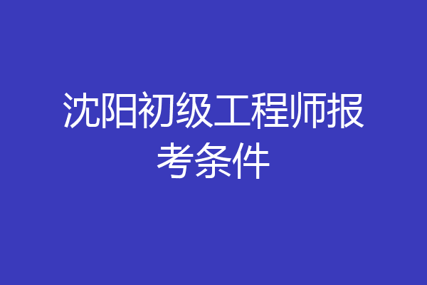 沈阳初级工程师报考条件