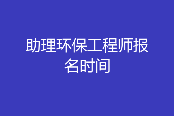 助理环保工程师报名时间
