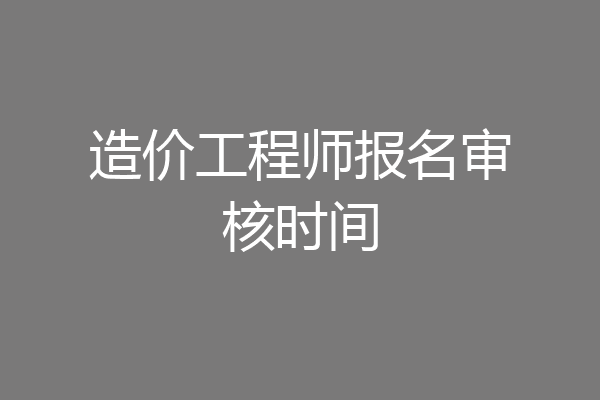 造价工程师报名审核时间