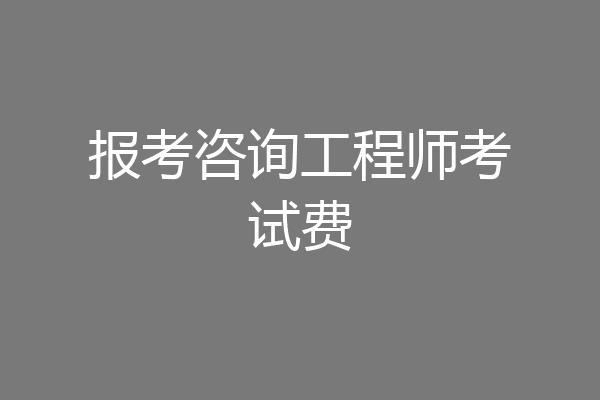 报考咨询工程师考试费