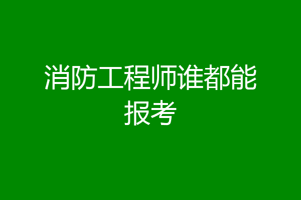 消防工程师谁都能报考