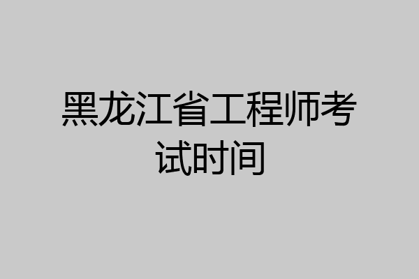 黑龙江省工程师考试时间