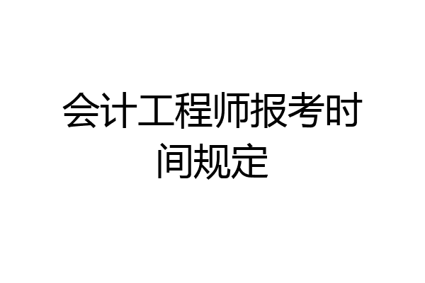 会计工程师报考时间规定
