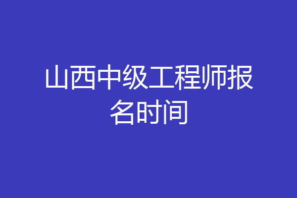 山西中级工程师报名时间