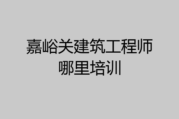 嘉峪关建筑工程师哪里培训