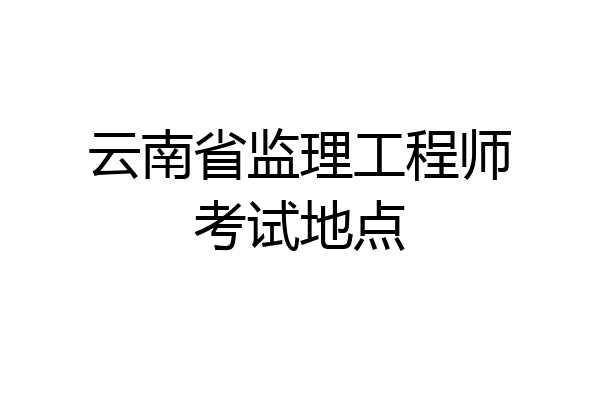 云南省监理工程师考试地点