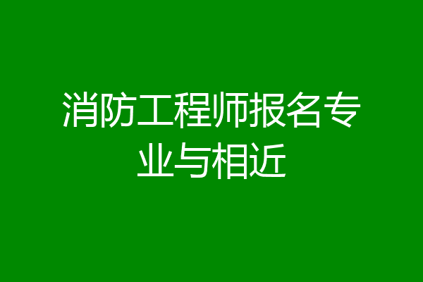 消防工程师报名专业与相近