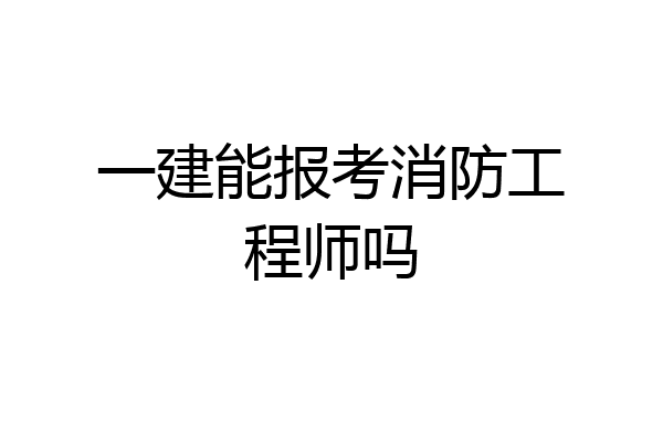 一建能报考消防工程师吗