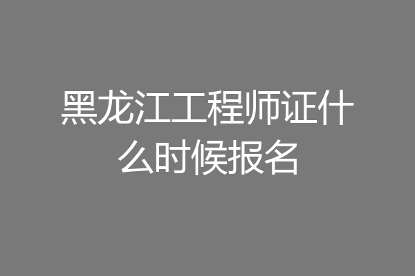 黑龙江工程师证什么时候报名