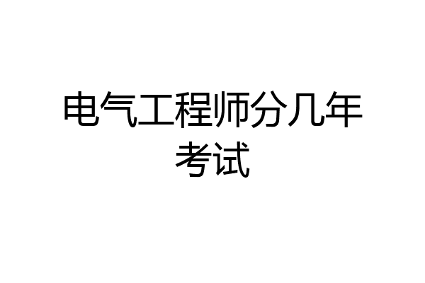电气工程师分几年考试