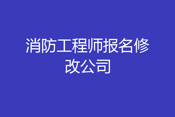 消防工程师报名修改公司