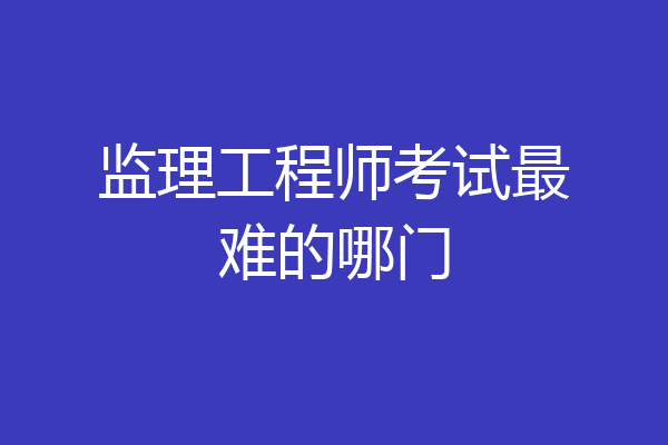 监理工程师考试最难的哪门
