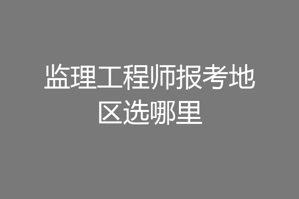 监理工程师报考地区选哪里