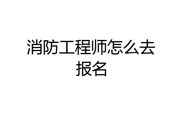 消防工程师怎么去报名