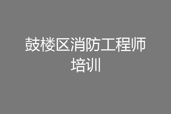 鼓楼区消防工程师培训