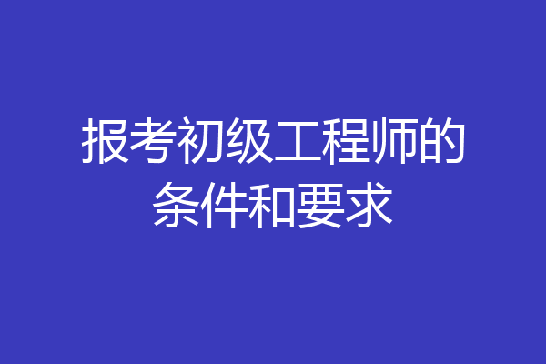 报考初级工程师的条件和要求