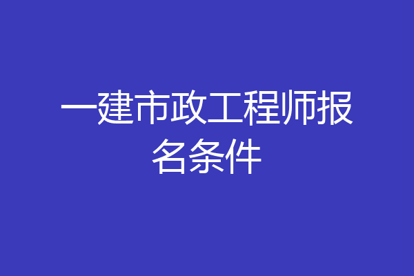 一建市政工程师报名条件