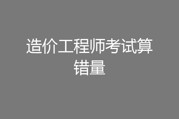 造价工程师考试算错量