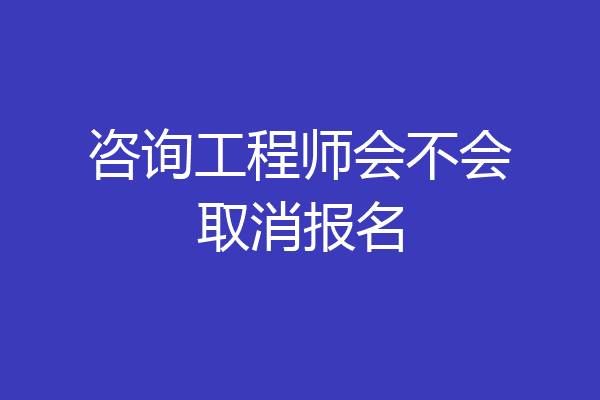 咨询工程师会不会取消报名