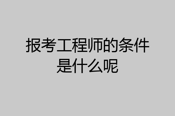 报考工程师的条件是什么呢
