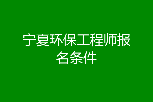 宁夏环保工程师报名条件