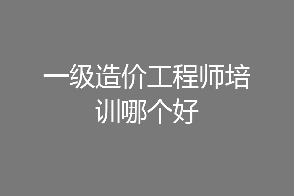 一级造价工程师培训哪个好