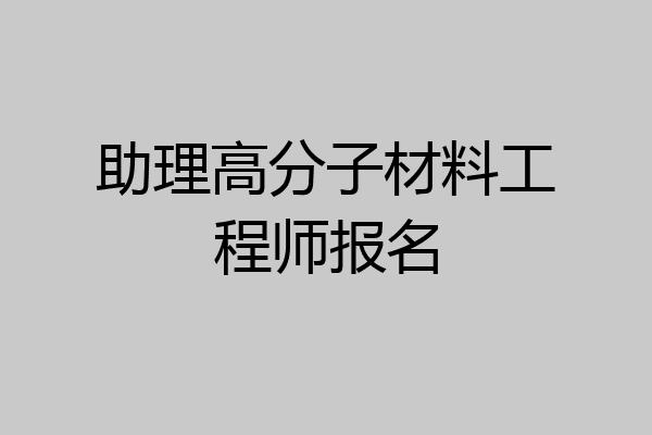 助理高分子材料工程师报名