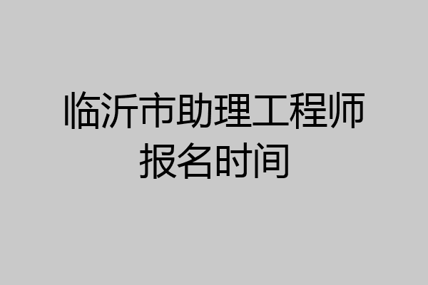 临沂市助理工程师报名时间