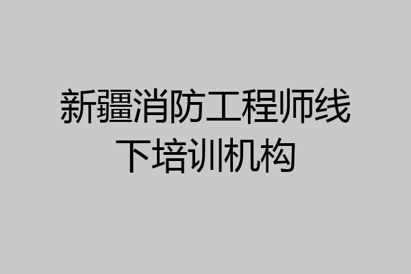 新疆消防工程师线下培训机构