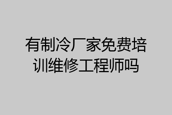 有制冷厂家免费培训维修工程师吗