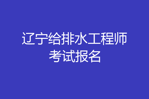 辽宁给排水工程师考试报名