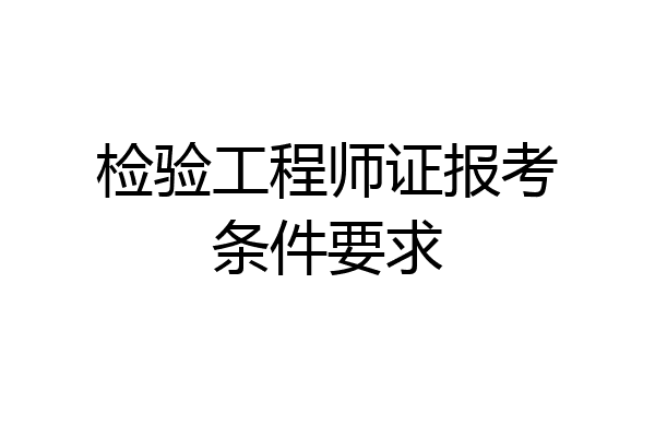 检验工程师证报考条件要求