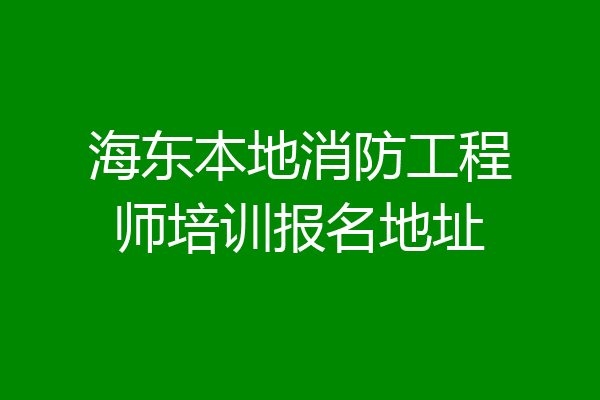 海东本地消防工程师培训报名地址