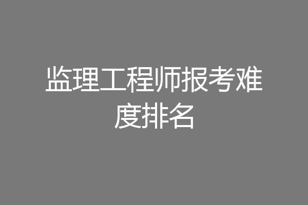 监理工程师报考难度排名