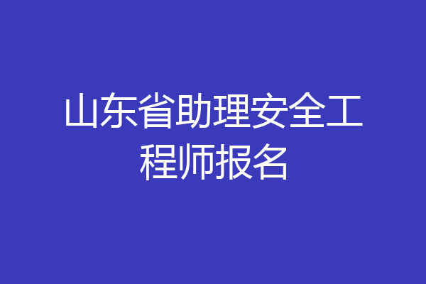 山东省助理安全工程师报名