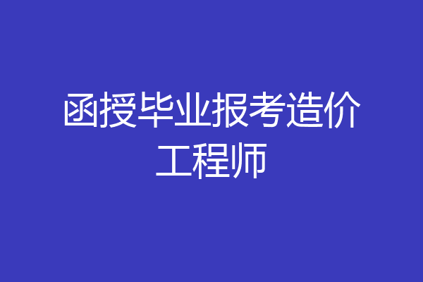 函授毕业报考造价工程师